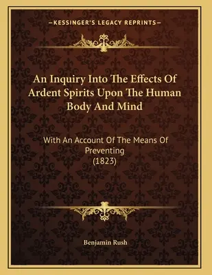 Una investigación sobre los efectos de los espíritus ardientes en el cuerpo y la mente humanos: Con Una Cuenta De Los Medios De Prevenir (1823) - An Inquiry Into The Effects Of Ardent Spirits Upon The Human Body And Mind: With An Account Of The Means Of Preventing (1823)