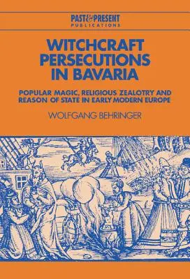 Persecuciones por brujería en Baviera: magia popular, fanatismo religioso y razón de Estado en la Europa moderna temprana - Witchcraft Persecutions in Bavaria: Popular Magic, Religious Zealotry and Reason of State in Early Modern Europe
