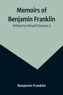 Memorias de Benjamin Franklin; escritas por él mismo (Volumen I) - Memoirs of Benjamin Franklin; Written by Himself (Volume I)