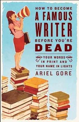 Cómo convertirse en un escritor famoso antes de morir: tus palabras impresas y tu nombre en las luces - How to Become a Famous Writer Before You're Dead: Your Words in Print and Your Name in Lights