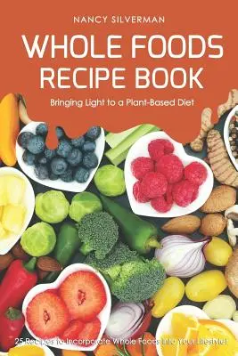 Libro de Recetas de Alimentos Integrales - Lleve la luz a una dieta basada en plantas: ¡25 recetas para incorporar los alimentos integrales a su estilo de vida! - Whole Foods Recipe Book - Bringing Light to a Plant-Based Diet: 25 Recipes to Incorporate Whole Foods Into Your Lifestyle!