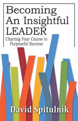 Cómo convertirse en un líder perspicaz: Cómo trazar el camino hacia el éxito - Becoming An Insightful Leader: Charting Your Course to Purposeful Success