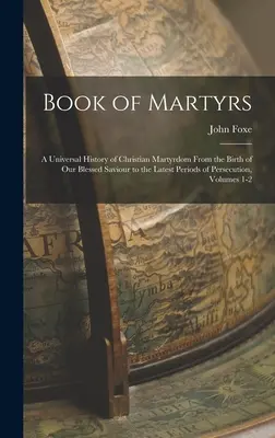 Libro de los mártires: Una historia universal del martirio cristiano desde el nacimiento de nuestro bendito Salvador hasta los últimos períodos de persecución, - Book of Martyrs: A Universal History of Christian Martyrdom From the Birth of Our Blessed Saviour to the Latest Periods of Persecution,