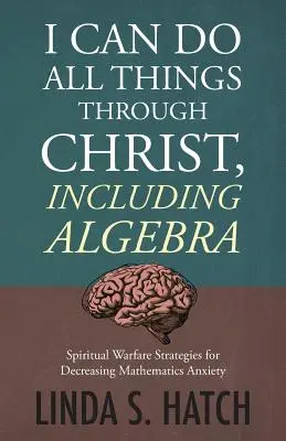 Todo lo puedo en Cristo, incluso el álgebra: Estrategias de Guerra Espiritual para Disminuir la Ansiedad Matemática - I Can Do All Things Through Christ, Including Algebra: Spiritual Warfare Strategies for Decreasing Mathematics Anxiety