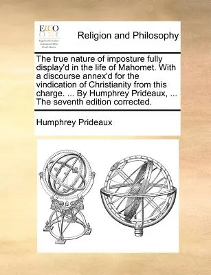 La verdadera naturaleza de la impostura plenamente mostrada en la vida de Mahoma. Con un discurso anexo para vindicar al Cristianismo de esta acusación. .. - The true nature of imposture fully display'd in the life of Mahomet. With a discourse annex'd for the vindication of Christianity from this charge. ..
