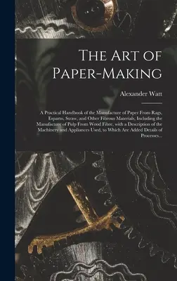 El arte de hacer papel: manual práctico de la fabricación de papel a partir de trapos, esparto, paja y otros materiales fibrosos, incluyendo la - The Art of Paper-making: a Practical Handbook of the Manufacture of Paper From Rags, Esparto, Straw, and Other Fibrous Materials, Including the