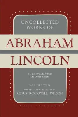 Uncollected Works of Abraham Lincoln: His Letters, Addresses and Other Paper: Volumen Dos: 1841-1845 - Uncollected Works of Abraham Lincoln: His Letters, Addresses and Other Paper: Volume Two: 1841-1845