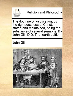 La doctrina de la justificación, por la justicia de Cristo, expuesta y sostenida, siendo la sustancia de varios sermones. por John Gill, D.D. el F - The Doctrine of Justification, by the Righteousness of Christ, Stated and Maintained, Being the Substance of Several Sermons. by John Gill, D.D. the F