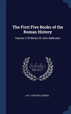 Los Cinco Primeros Libros de la Historia Romana: Volumen 3 De Las Obras De John Bellenden - The First Five Books of the Roman History: Volume 3 Of Works Of John Bellenden