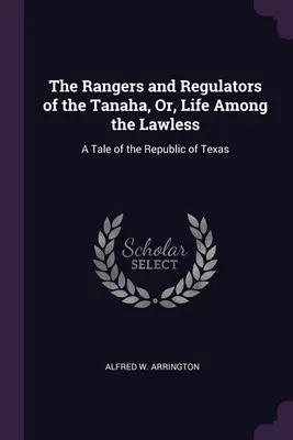 The Rangers and Regulators of the Tanaha, Or, Life Among the Lawless: Una historia de la República de Texas - The Rangers and Regulators of the Tanaha, Or, Life Among the Lawless: A Tale of the Republic of Texas