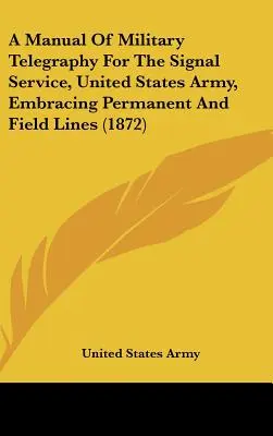 A Manual of Military Telegraphy for the Signal Service, United States Army, Embracing Permanent and Field Lines (1872) (Manual de telegrafía militar para el servicio de señales del ejército de los Estados Unidos, con líneas permanentes y de campaña) - A Manual of Military Telegraphy for the Signal Service, United States Army, Embracing Permanent and Field Lines (1872)