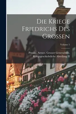 Die Kriege Friedrichs Des Grossen; Volume 5 (Prussia (Kingdom) Armee Grosser Gen)