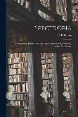 Spectropia; or, Surprising Spectral Illusions. Espectropía, o sorprendentes ilusiones espectrales. - Spectropia; or, Surprising Spectral Illusions. Showing Ghosts Everywhere, and of Any Colour