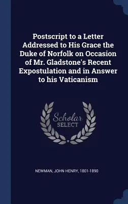 Posdata a una carta dirigida a Su Gracia el Duque de Norfolk con motivo de la reciente interpelación del Sr. Gladstone y en respuesta a su vaticanismo. - Postscript to a Letter Addressed to His Grace the Duke of Norfolk on Occasion of Mr. Gladstone's Recent Expostulation and in Answer to his Vaticanism