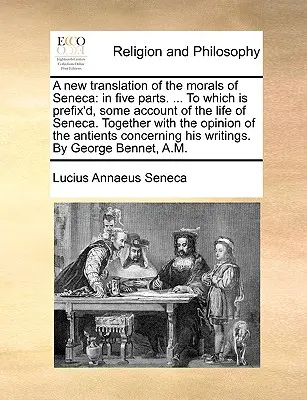 Una Nueva Traducción de la Moral de Séneca: En Cinco Partes. ... a la que se añade un relato de la vida de Séneca. Junto con la opinión del - A New Translation of the Morals of Seneca: In Five Parts. ... to Which Is Prefix'd, Some Account of the Life of Seneca. Together with the Opinion of t