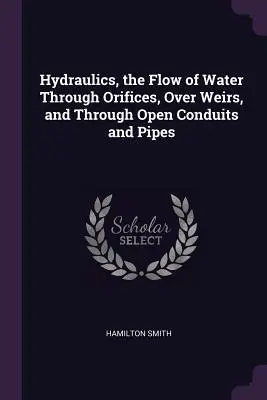 Hidráulica, el flujo de agua a través de orificios, sobre presas y a través de conductos abiertos y tuberías - Hydraulics, the Flow of Water Through Orifices, Over Weirs, and Through Open Conduits and Pipes