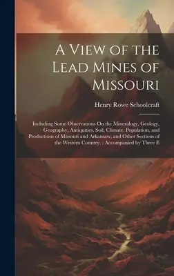 Una visión de las minas de plomo de Missouri: En la que se incluyen algunas observaciones sobre mineralogía, geología, geografía, antigüedades, suelo, clima, población y población. - A View of the Lead Mines of Missouri: Including Some Observations On the Mineralogy, Geology, Geography, Antiquities, Soil, Climate, Population, and P