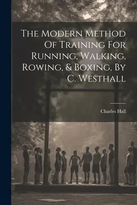 El método moderno de entrenamiento para correr, caminar, remar y boxear, por C. Westhall. - The Modern Method Of Training For Running, Walking, Rowing, & Boxing, By C. Westhall