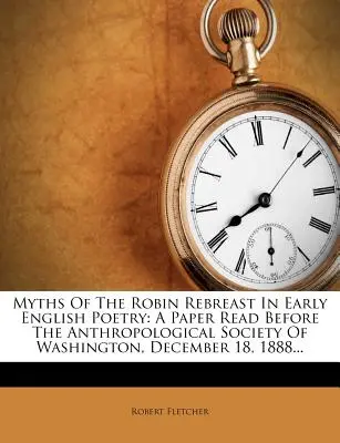 Myths of the Robin Rebreast in Early English Poetry: Una ponencia leída ante la Sociedad Antropológica de Washington, el 18 de diciembre de 1888... - Myths of the Robin Rebreast in Early English Poetry: A Paper Read Before the Anthropological Society of Washington, December 18, 1888...