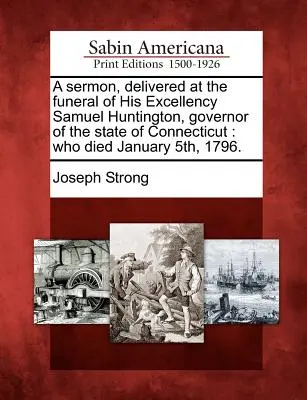 Sermón pronunciado en el funeral de Su Excelencia Samuel Huntington, Gobernador del Estado de Connecticut: Fallecido el 5 de enero de 1796. - A Sermon, Delivered at the Funeral of His Excellency Samuel Huntington, Governor of the State of Connecticut: Who Died January 5th, 1796.
