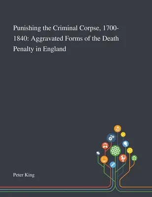 El castigo del cadáver criminal, 1700-1840: Las formas agravadas de la pena de muerte en Inglaterra - Punishing the Criminal Corpse, 1700-1840: Aggravated Forms of the Death Penalty in England