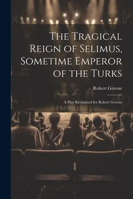 El trágico reinado de Selimus, en algún momento emperador de los turcos: Una obra recuperada para Robert Greene - The Tragical Reign of Selimus, Sometime Emperor of the Turks: A Play Reclaimed for Robert Greene