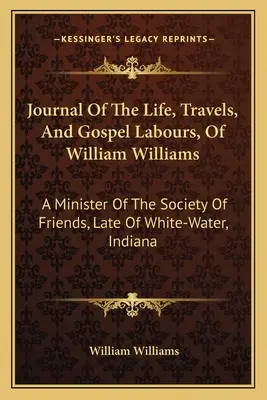 Diario de la vida, viajes y labor evangélica de William Williams: Un Ministro De La Sociedad De Amigos, De White-Water, Indiana - Journal Of The Life, Travels, And Gospel Labours, Of William Williams: A Minister Of The Society Of Friends, Late Of White-Water, Indiana