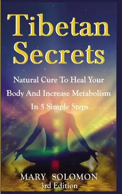 Secretos Tibetanos: Cura Natural Para Sanar Tu Cuerpo Y Aumentar El Metabolismo En 5 Sencillos Pasos - Tibetan Secrets: Natural Cure To Heal Your Body And Increase Metabolism In 5 Simple Steps