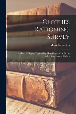 Encuesta sobre el racionamiento de ropa; informe provisional elaborado por Mass-Observation para el Gremio de Servicios Publicitarios .. (Mass-Observation (Firm)) - Clothes Rationing Survey; an Interim Report Prepared by Mass-observation for the Advertising Service Guild .. (Mass-Observation (Firm))