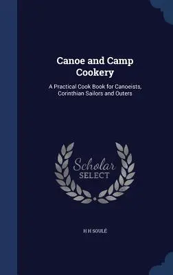 Cocina de canoa y campamento: Libro práctico de cocina para piragüistas, marineros corintios y excursionistas. - Canoe and Camp Cookery: A Practical Cook Book for Canoeists, Corinthian Sailors and Outers