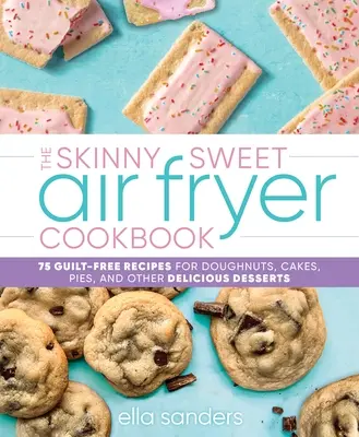 The Skinny Sweet Air Fryer Cookbook: 75 recetas sin remordimientos para donuts, tartas, pasteles y otros postres deliciosos - The Skinny Sweet Air Fryer Cookbook: 75 Guilt-Free Recipes for Doughnuts, Cakes, Pies, and Other Delicious Desserts