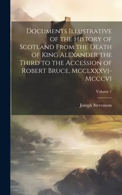 Documentos ilustrativos de la historia de Escocia desde la muerte del rey Alejandro III hasta la ascensión de Roberto Bruce, Mcclxxxvi-Mcccvi; Volum - Documents Illustrative of the History of Scotland From the Death of King Alexander the Third to the Accession of Robert Bruce, Mcclxxxvi-Mcccvi; Volum