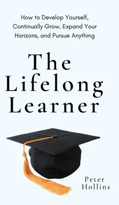 El estudiante de por vida: Cómo desarrollarse, crecer continuamente, ampliar sus horizontes y perseguir cualquier cosa: Cómo desarrollarse, crecer - The Lifelong Learner: How to Develop Yourself, Continually Grow, Expand Your Horizons, and Pursue Anything: How to Develop Yourself, Continu