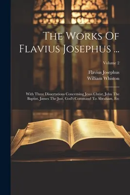 Las obras de Flavio Josefo ...: Con tres disertaciones sobre Jesucristo, Juan el Bautista, Santiago el Justo, el mandato de Dios a Abraham, etc; - The Works Of Flavius Josephus ...: With Three Dissertations Concerning Jesus Christ, John The Baptist, James The Just, God's Command To Abraham, Etc;