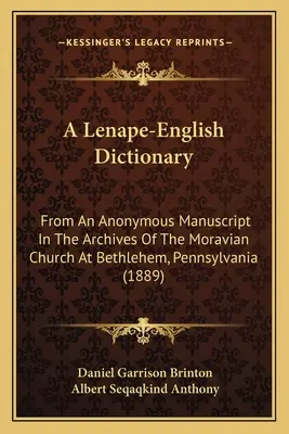 A Lenape-English Dictionary: De un manuscrito anónimo de los archivos de la Iglesia Morava de Belén, Pensilvania - A Lenape-English Dictionary: From An Anonymous Manuscript In The Archives Of The Moravian Church At Bethlehem, Pennsylvania