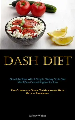 Dieta Dash: Grandes Recetas Con Un Sencillo Plan De Comidas De 30 Días De La Dieta Dash Sin Sodio (La Guía Completa Para Controlar La Hipertensión Arterial - Dash Diet: Great Recipes With A Simple 30-day Dash Diet Meal Plan Containing No Sodium (The Complete Guide To Managing High Blood