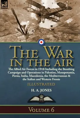 La guerra en el aire: Volumen 6-Las fuerzas aéreas aliadas en 1918, incluida la campaña de bombardeos y las operaciones en Palestina, Mesopotamia y Persia - The War in the Air: Volume 6-The Allied Air Forces in 1918 Including the Bombing Campaign and Operations in Palestine, Mesopotamia, Persia