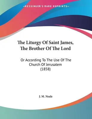 La Liturgia de Santiago, Hermano del Señor: O Según El Uso De La Iglesia De Jerusalén (1858) - The Liturgy Of Saint James, The Brother Of The Lord: Or According To The Use Of The Church Of Jerusalem (1858)