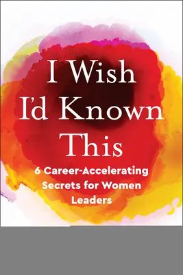 Ojalá lo hubiera sabido: 6 secretos que aceleran la carrera profesional de las mujeres líderes - I Wish I'd Known This: 6 Career-Accelerating Secrets for Women Leaders