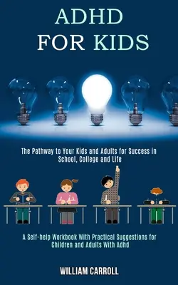 Adhd for Kids: The Pathway to Your Kids and Adults for Success in School, College and Life (A Self-help Workbook With Practical Sugge