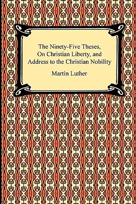 Las Noventa y Cinco Tesis, Sobre la Libertad Cristiana, y Discurso a la Nobleza Cristiana - The Ninety-Five Theses, On Christian Liberty, and Address to the Christian Nobility