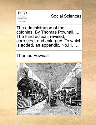 La Administración de las Colonias. por Thomas Pownall, ... la Tercera Edición, Revisada, Corregida y Ampliada. a la que se añade, un Apéndice, No.III - The Administration of the Colonies. by Thomas Pownall, ... the Third Edition, Revised, Corrected, and Enlarged. to Which Is Added, an Appendix, No.III