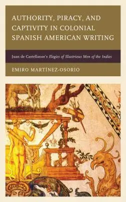 Autoridad, piratería y cautiverio en la literatura hispanoamericana colonial: Elegías de hombres ilustres de Indias de Juan de Castellanos - Authority, Piracy, and Captivity in Colonial Spanish American Writing: Juan de Castellanos's Elegies of Illustrious Men of the Indies