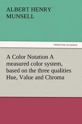 A Color Notation Un sistema de color medido, basado en las tres cualidades Tono, Valor y Croma (Munsell A. H. (Albert Henry)) - A Color Notation A measured color system, based on the three qualities Hue, Value and Chroma (Munsell A. H. (Albert Henry))
