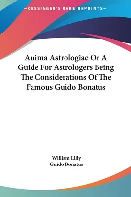 Anima Astrologiae o una Guía para Astrólogos Siendo las Consideraciones del Famoso Astrólogo Guido Bonatus - Anima Astrologiae Or A Guide For Astrologers Being The Considerations Of The Famous Guido Bonatus