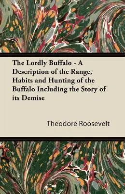 The Lordly Buffalo - Descripción de la zona de distribución, los hábitos y la caza del búfalo, incluida la historia de su muerte - The Lordly Buffalo - A Description of the Range, Habits and Hunting of the Buffalo Including the Story of its Demise