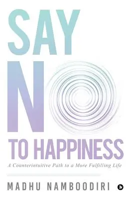 Di No A La Felicidad: Un Camino Contraintuitivo Hacia Una Vida Más Plena - Say No to Happiness: A Counterintuitive Path to a More Fulfilling Life