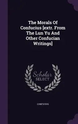 La moral de Confucio [extraído del Lun Yu y otros escritos confucianos]. - The Morals Of Confucius [extr. From The Lun Yu And Other Confucian Writings]