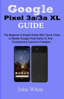 Guía Google Pixel 3a/3a XL: La guía de principiante a experto con consejos y trucos para dominar el Google Pixel 3a/3a XL y solucionar los problemas más comunes - Google Pixel 3a/3a XL Guide: The Beginner to Expert Guide with Tips and Tricks to Master Google Pixel 3a/3a XL and Troubleshoot Common Problems