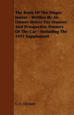 El Libro del Singer Junior - Escrito por un Propietario-Conductor para Propietarios y Futuros Propietarios del Automóvil - Incluido el Suplemento de 1931 - The Book of the Singer Junior - Written by an Owner-Driver for Owners and Prospective Owners of the Car - Including the 1931 Supplement